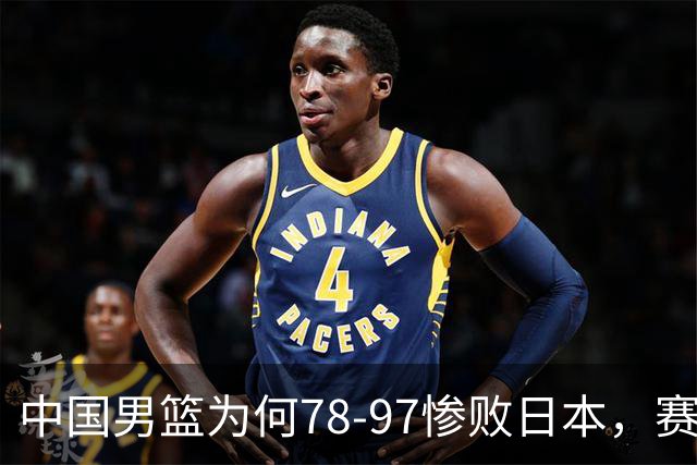 中国男篮为何78-97惨败日本，赛后郭士强毫不客气说出原因，很清醒也很无奈