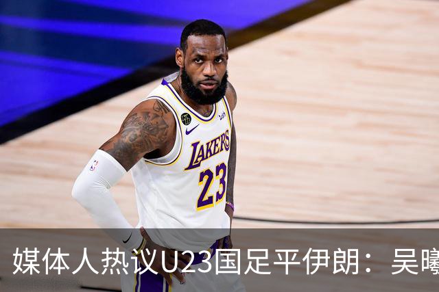 媒体人热议U23国足平伊朗：吴曦不可替代 下场又是熟悉的打平出线